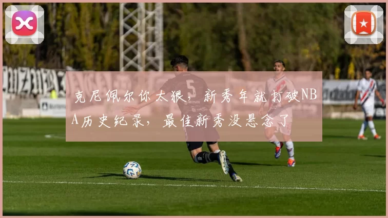 克尼佩尔你太狠，新秀年就打破NBA历史纪录，最佳新秀没悬念了