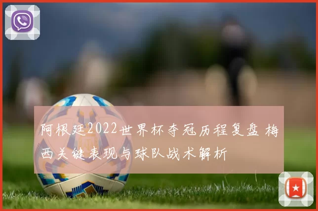 阿根廷2022世界杯夺冠历程复盘 梅西关键表现与球队战术解析