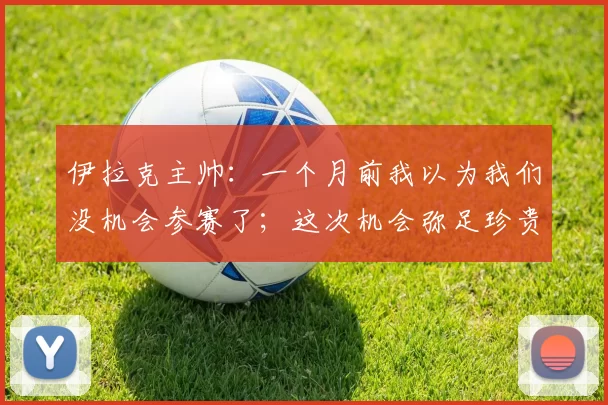 伊拉克主帅：一个月前我以为我们没机会参赛了；这次机会弥足珍贵