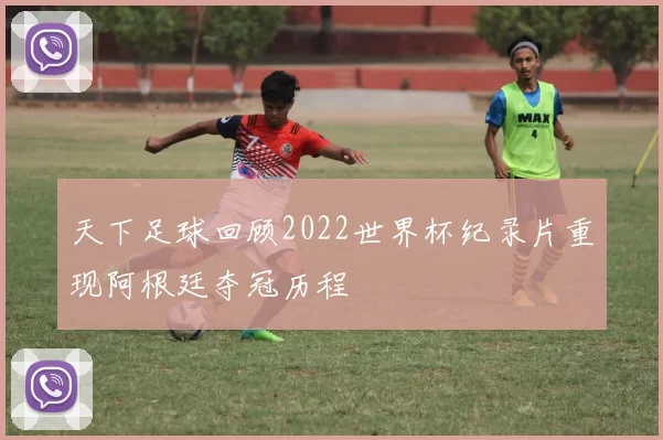 天下足球回顾2022世界杯纪录片重现阿根廷夺冠历程