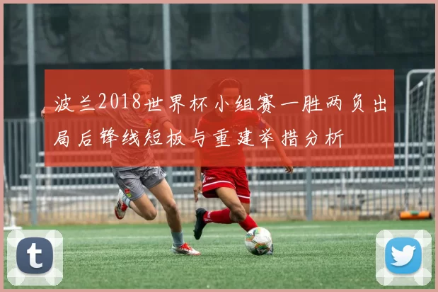 波兰2018世界杯小组赛一胜两负出局后锋线短板与重建举措分析