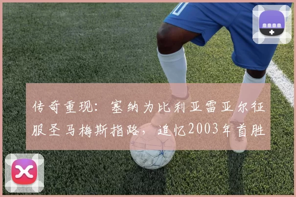 传奇重现：塞纳为比利亚雷亚尔征服圣马梅斯指路，追忆2003年首胜辉煌！