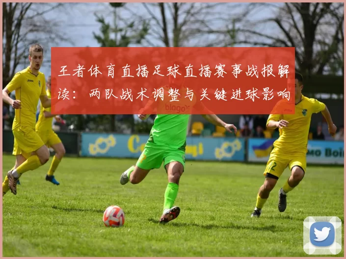 王者体育直播足球直播赛事战报解读：两队战术调整与关键进球影响