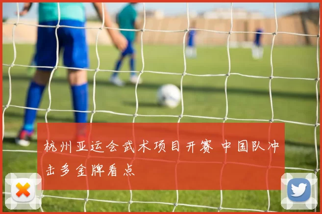 杭州亚运会武术项目开赛 中国队冲击多金牌看点