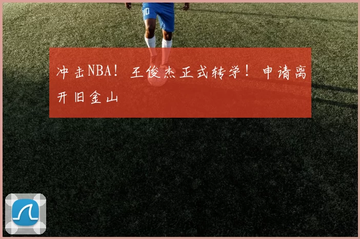 冲击NBA！王俊杰正式转学！申请离开旧金山