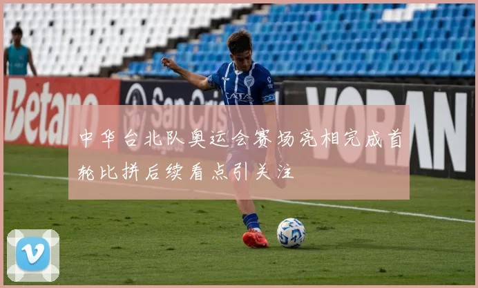 中华台北队奥运会赛场亮相完成首轮比拼后续看点引关注