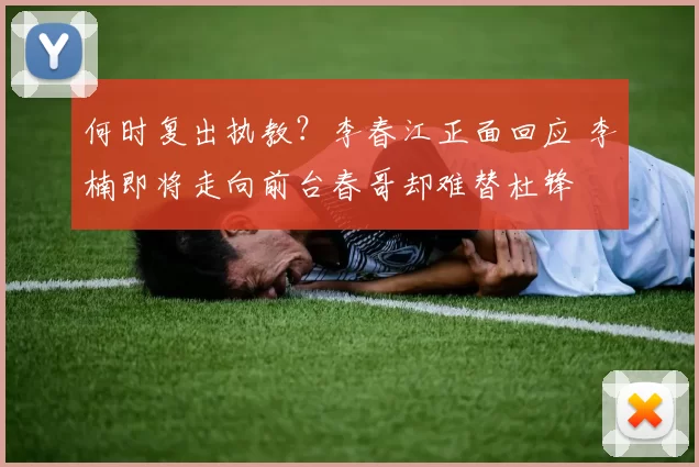 何时复出执教？李春江正面回应 李楠即将走向前台春哥却难替杜锋