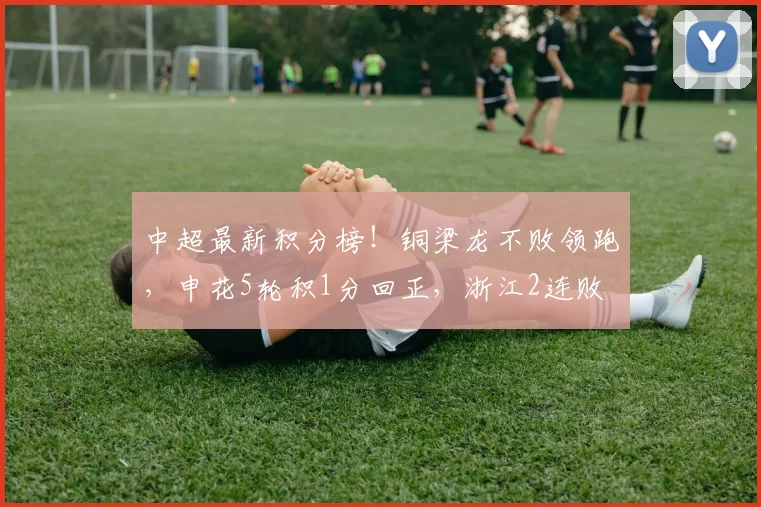 中超最新积分榜！铜梁龙不败领跑，申花5轮积1分回正，浙江2连败