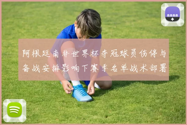 阿根廷南非世界杯夺冠球员伤停与备战安排影响下赛季名单战术部署