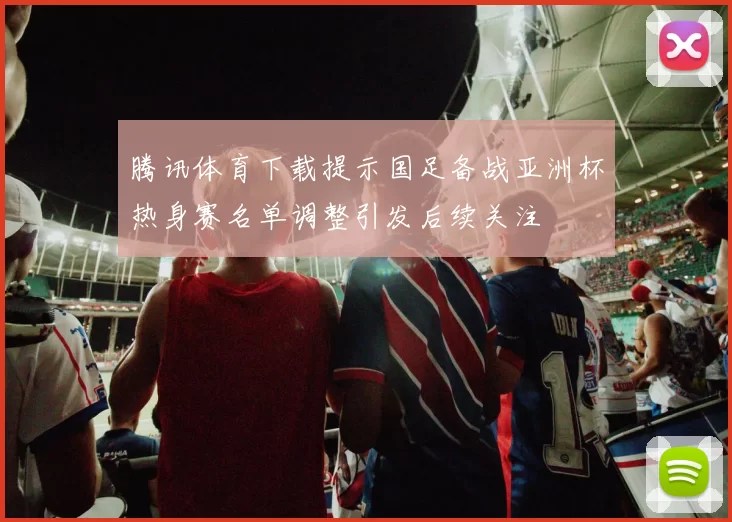 腾讯体育下载提示国足备战亚洲杯热身赛名单调整引发后续关注