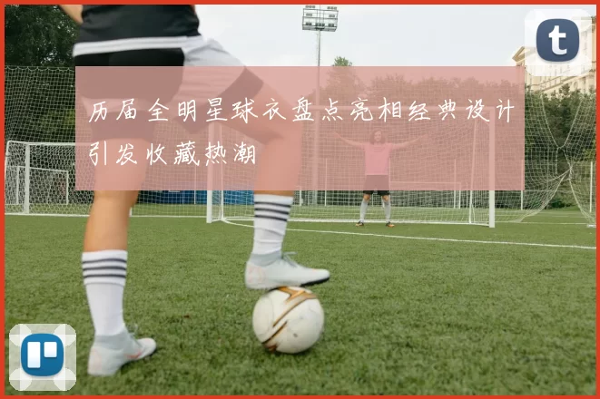 历届全明星球衣盘点亮相经典设计引发收藏热潮