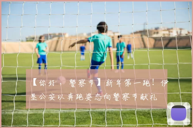 【你好 ，警察节】新年第一跑！伊垦公安以奔跑姿态向警察节献礼
