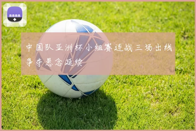 中国队亚洲杯小组赛连战三场出线争夺悬念延续